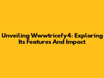 Unveiling Wwwtricefy4: Exploring Its Features And Impact