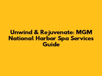Unwind & Rejuvenate: MGM National Harbor Spa Services Guide