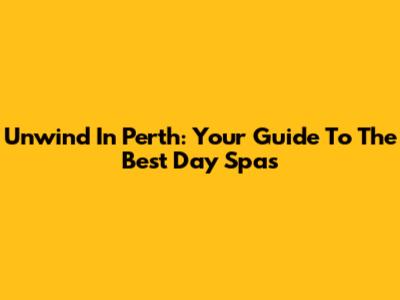 Unwind In Perth: Your Guide To The Best Day Spas