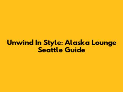 Unwind In Style: Alaska Lounge Seattle Guide
