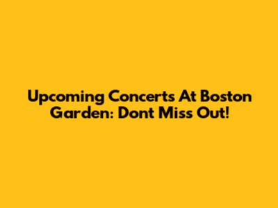 Upcoming Concerts At Boston Garden: Don't Miss Out!