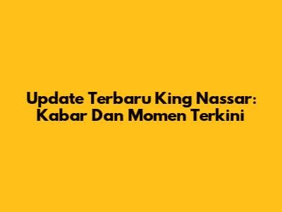 Update Terbaru King Nassar: Kabar Dan Momen Terkini