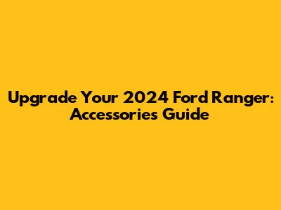Upgrade Your 2024 Ford Ranger: Accessories Guide