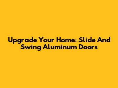 Upgrade Your Home: Slide And Swing Aluminum Doors