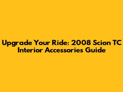 Upgrade Your Ride: 2008 Scion TC Interior Accessories Guide