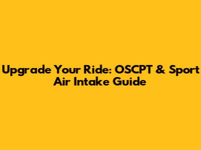 Upgrade Your Ride: OSCPT & Sport Air Intake Guide