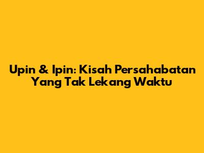 Upin & Ipin: Kisah Persahabatan Yang Tak Lekang Waktu