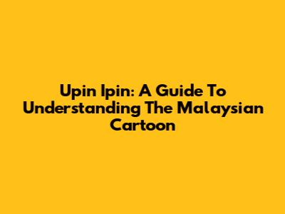 Upin Ipin: A Guide To Understanding The Malaysian Cartoon