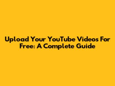 Upload Your YouTube Videos For Free: A Complete Guide