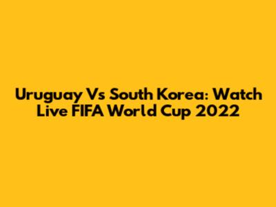 Uruguay Vs South Korea: Watch Live FIFA World Cup 2022