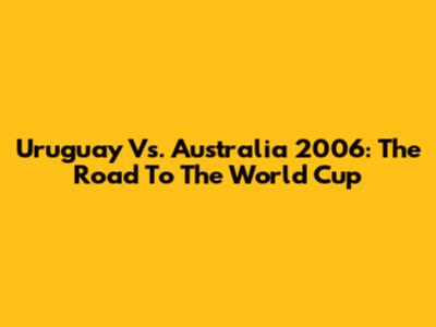 Uruguay Vs. Australia 2006: The Road To The World Cup