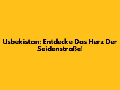 Usbekistan: Entdecke Das Herz Der Seidenstraße!