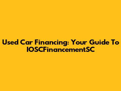 Used Car Financing: Your Guide To IOSCFinancementSC