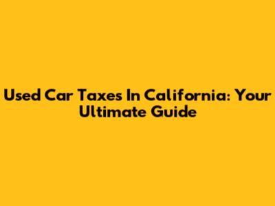 Used Car Taxes In California: Your Ultimate Guide