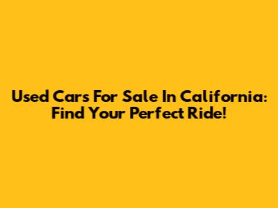 Used Cars For Sale In California: Find Your Perfect Ride!