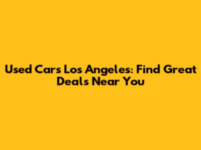 Used Cars Los Angeles: Find Great Deals Near You