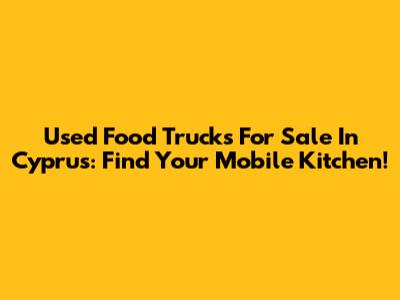 Used Food Trucks For Sale In Cyprus: Find Your Mobile Kitchen!