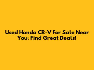 Used Honda CR-V For Sale Near You: Find Great Deals!