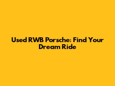 Used RWB Porsche: Find Your Dream Ride