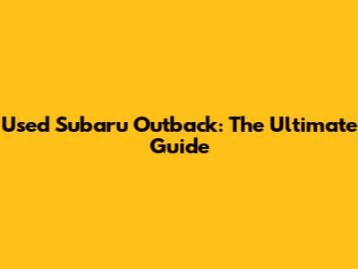 Used Subaru Outback: The Ultimate Guide