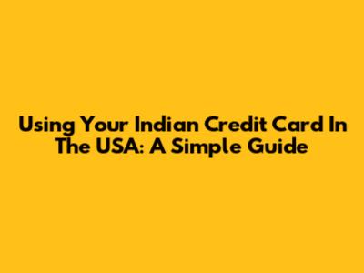 Using Your Indian Credit Card In The USA: A Simple Guide