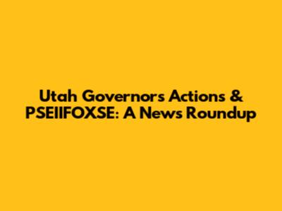 Utah Governor's Actions & PSEIIFOXSE: A News Roundup