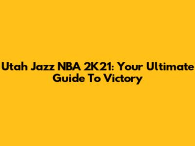Utah Jazz NBA 2K21: Your Ultimate Guide To Victory