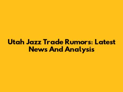 Utah Jazz Trade Rumors: Latest News And Analysis