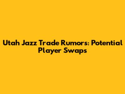 Utah Jazz Trade Rumors: Potential Player Swaps