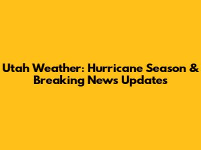 Utah Weather: Hurricane Season & Breaking News Updates