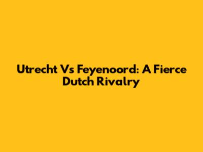 Utrecht Vs Feyenoord: A Fierce Dutch Rivalry