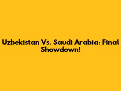 Uzbekistan Vs. Saudi Arabia: Final Showdown!