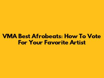 VMA Best Afrobeats: How To Vote For Your Favorite Artist