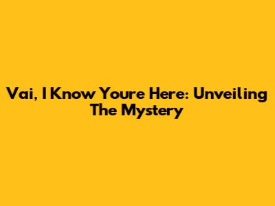 Vai, I Know You're Here: Unveiling The Mystery