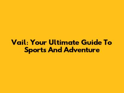 Vail: Your Ultimate Guide To Sports And Adventure