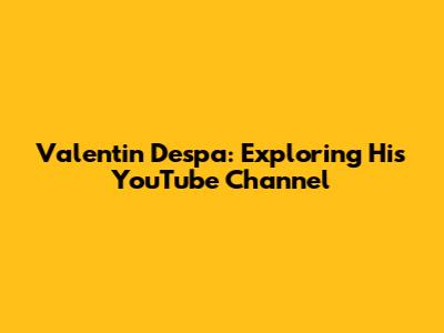Valentin Despa: Exploring His YouTube Channel