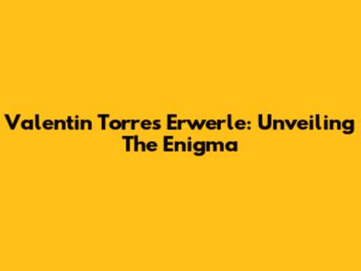 Valentin Torres Erwerle: Unveiling The Enigma