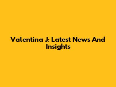 Valentina J: Latest News And Insights
