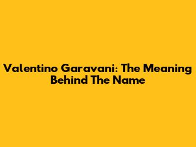 Valentino Garavani: The Meaning Behind The Name