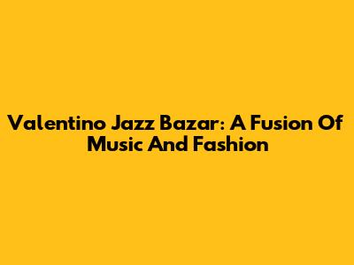 Valentino Jazz Bazar: A Fusion Of Music And Fashion