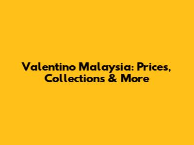 Valentino Malaysia: Prices, Collections & More