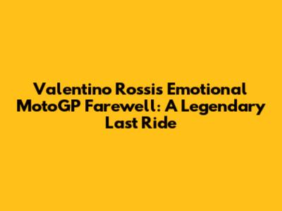 Valentino Rossi's Emotional MotoGP Farewell: A Legendary Last Ride