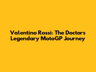Valentino Rossi: The Doctor's Legendary MotoGP Journey