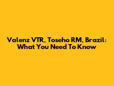 Valenz VTR, Toseho RM, Brazil: What You Need To Know