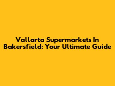 Vallarta Supermarkets In Bakersfield: Your Ultimate Guide