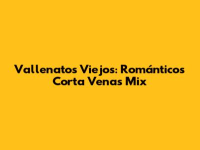 Vallenatos Viejos: Románticos Corta Venas Mix