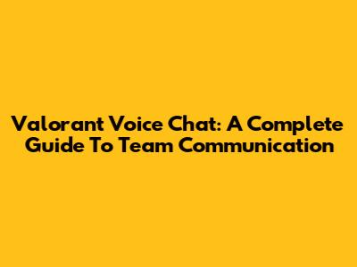 Valorant Voice Chat: A Complete Guide To Team Communication