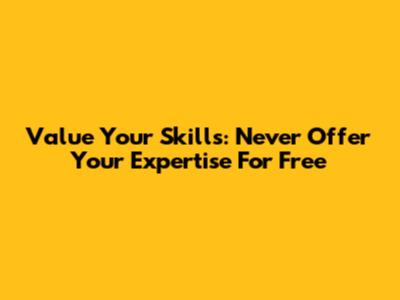 Value Your Skills: Never Offer Your Expertise For Free