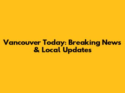 Vancouver Today: Breaking News & Local Updates