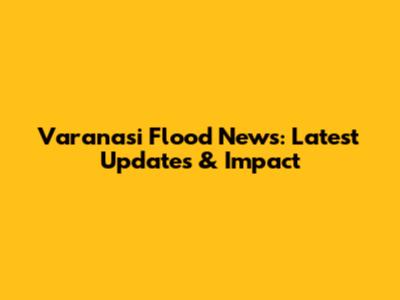 Varanasi Flood News: Latest Updates & Impact